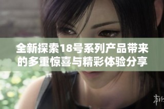 全新探索18号系列产品带来的多重惊喜与精彩体验分享