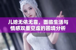 儿媳无依无靠，面临生活与情感双重空虚的困境分析