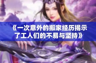 《一次意外的搬家经历揭示了工人们的不易与坚持》
