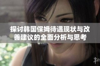 探讨韩国保姆待遇现状与改善建议的全面分析与思考
