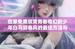 在家免费欣赏青春奇幻剧少年白马醉春风的最佳方法与平台推荐