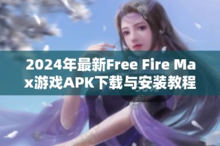 2024年最新Free Fire Max游戏APK下载与安装教程全面解析