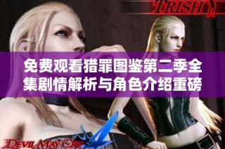 免费观看猎罪图鉴第二季全集剧情解析与角色介绍重磅上线