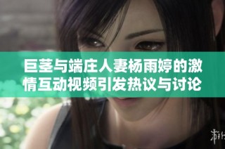 巨茎与端庄人妻杨雨婷的激情互动视频引发热议与讨论