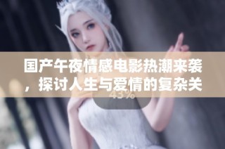 国产午夜情感电影热潮来袭，探讨人生与爱情的复杂关系
