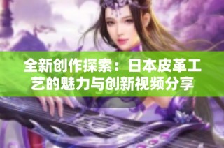 全新创作探索：日本皮革工艺的魅力与创新视频分享