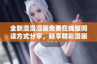 全新漫漫漫画免费在线版阅读方式分享，畅享精彩漫画世界