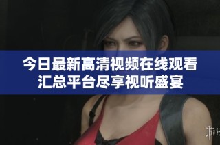 今日最新高清视频在线观看汇总平台尽享视听盛宴