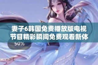 妻子6韩国免费播放版电视节目精彩瞬间免费观看新体验