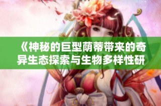 《神秘的巨型荫蒂带来的奇异生态探索与生物多样性研究》