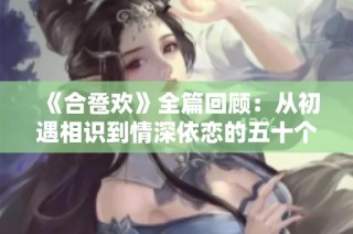 《合卺欢》全篇回顾：从初遇相识到情深依恋的五十个动人故事