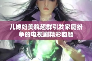 儿媳妇美貌超群引发家庭纷争的电视剧精彩回顾