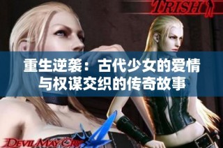 重生逆袭：古代少女的爱情与权谋交织的传奇故事