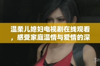温柔儿媳妇电视剧在线观看，感受家庭温情与爱情的深刻交织