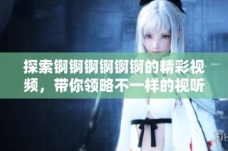 探索锕锕锕锕锕锕的精彩视频，带你领略不一样的视听体验