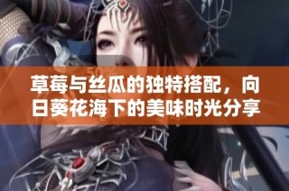 草莓与丝瓜的独特搭配，向日葵花海下的美味时光分享