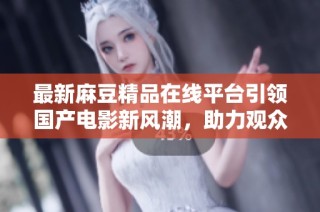 最新麻豆精品在线平台引领国产电影新风潮，助力观众发现更多精彩内容