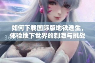 如何下载国际版地铁逃生，体验地下世界的刺激与挑战