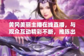 黄冈美丽主播在线直播，与观众互动精彩不断，推陈出新展现魅力