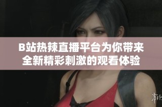 B站热辣直播平台为你带来全新精彩刺激的观看体验