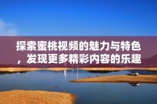 探索蜜桃视频的魅力与特色，发现更多精彩内容的乐趣与分享