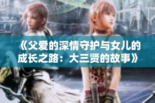 《父爱的深情守护与女儿的成长之路：大三贤的故事》