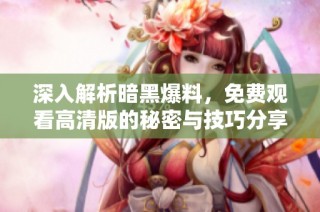 深入解析暗黑爆料，免费观看高清版的秘密与技巧分享