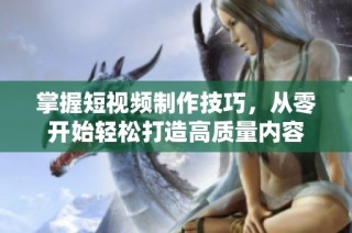 掌握短视频制作技巧，从零开始轻松打造高质量内容