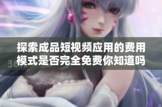 探索成品短视频应用的费用模式是否完全免费你知道吗