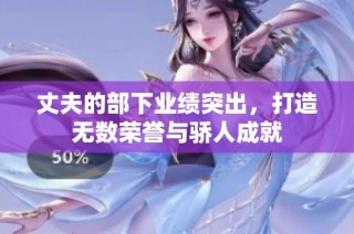 丈夫的部下业绩突出，打造无数荣誉与骄人成就