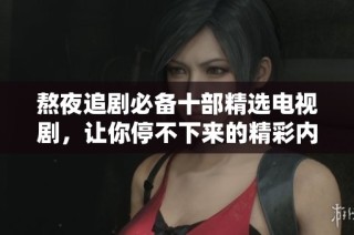 熬夜追剧必备十部精选电视剧，让你停不下来的精彩内容推荐