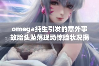omega纯生引发的意外事故胎头坠落现场惊险状况揭秘
