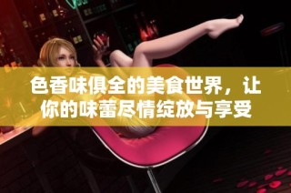 色香味俱全的美食世界，让你的味蕾尽情绽放与享受