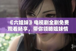 《六姐妹》电视剧全剧免费观看畅享，带你领略姐妹情深的感人故事