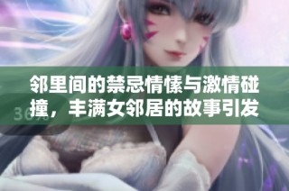 邻里间的禁忌情愫与激情碰撞，丰满女邻居的故事引发的情感纠葛与欲望探寻