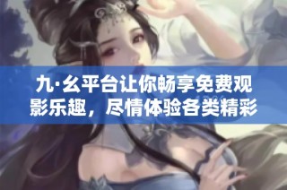 九·幺平台让你畅享免费观影乐趣，尽情体验各类精彩影片