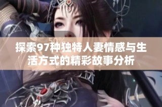 探索97种独特人妻情感与生活方式的精彩故事分析