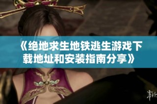 《绝地求生地铁逃生游戏下载地址和安装指南分享》