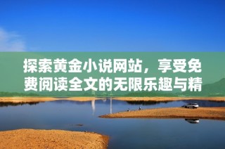 探索黄金小说网站，享受免费阅读全文的无限乐趣与精彩故事分享