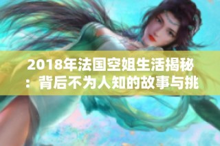 2018年法国空姐生活揭秘：背后不为人知的故事与挑战