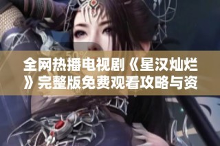 全网热播电视剧《星汉灿烂》完整版免费观看攻略与资源分享