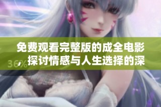免费观看完整版的成全电影，探讨情感与人生选择的深刻故事