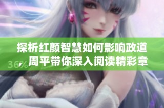 探析红颜智慧如何影响政道，周平带你深入阅读精彩章节