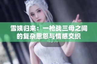 雪姨归来：一枪战三母之间的复杂恩怨与情感交织