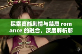 探索高能剧情与禁忌 romance 的融合，深度解析那些令人欲罢不能的热辣作品