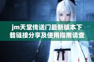 jm天堂传送门最新版本下载链接分享及使用指南请查看这里
