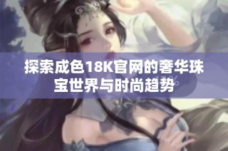 探索成色18K官网的奢华珠宝世界与时尚趋势