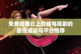 免费观看北上在线电视剧的最佳途径与平台推荐