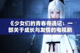 《少女们的青春奇遇记：一部关于成长与友情的电视剧》