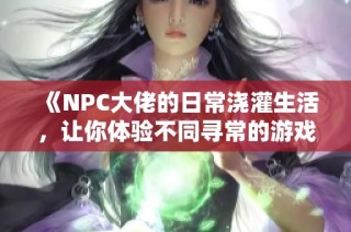 《NPC大佬的日常浇灌生活，让你体验不同寻常的游戏乐趣》